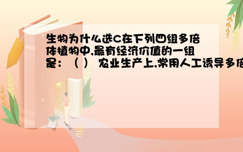 生物为什么选C在下列四组多倍体植物中,最有经济价值的一组是：（ ） 农业生产上,常用人工诱导多倍体的各种方法来提高作物产量.在下列四组多倍体植物中,最有经济价值的一组是：（ ）A