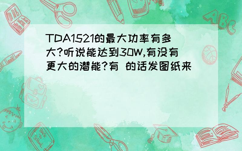 TDA1521的最大功率有多大?听说能达到30W,有没有更大的潜能?有 的话发图纸来