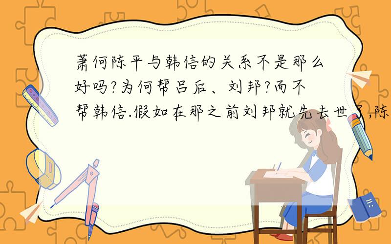 萧何陈平与韩信的关系不是那么好吗?为何帮吕后、刘邦?而不帮韩信.假如在那之前刘邦就先去世了,陈平或萧何会不会改变主意?