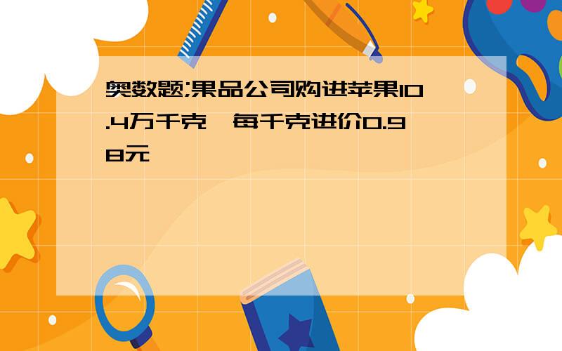 奥数题;果品公司购进苹果10.4万千克,每千克进价0.98元