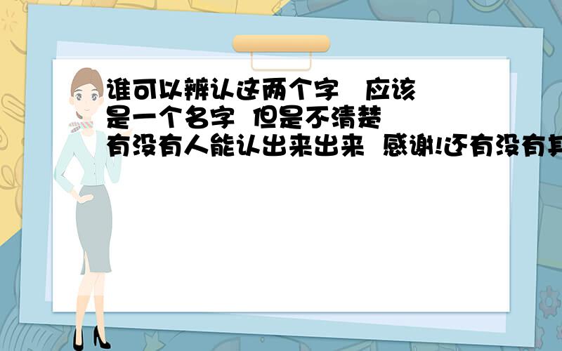 谁可以辨认这两个字   应该是一个名字  但是不清楚  有没有人能认出来出来  感谢!还有没有其他答案