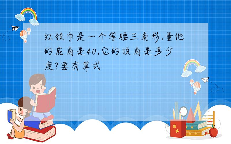 红领巾是一个等腰三角形,量他的底角是40,它的顶角是多少度?要有算式