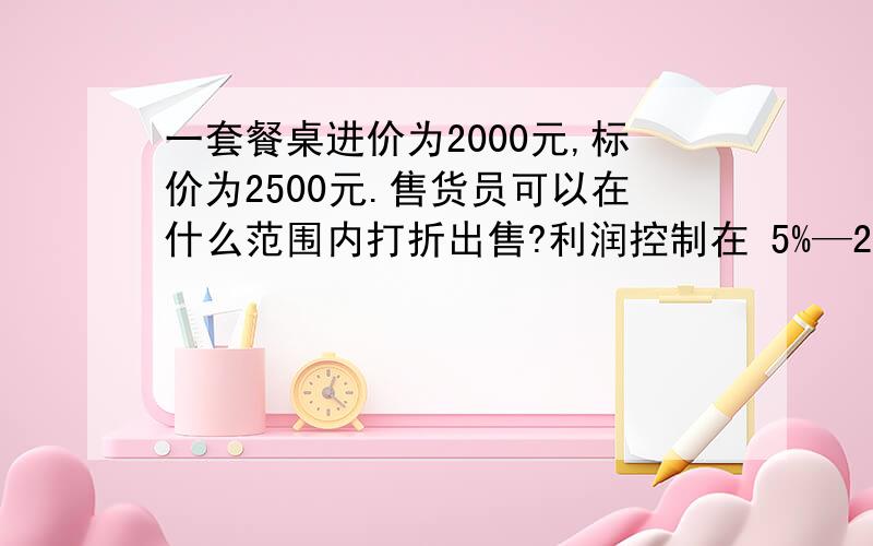 一套餐桌进价为2000元,标价为2500元.售货员可以在什么范围内打折出售?利润控制在 5%—20% .