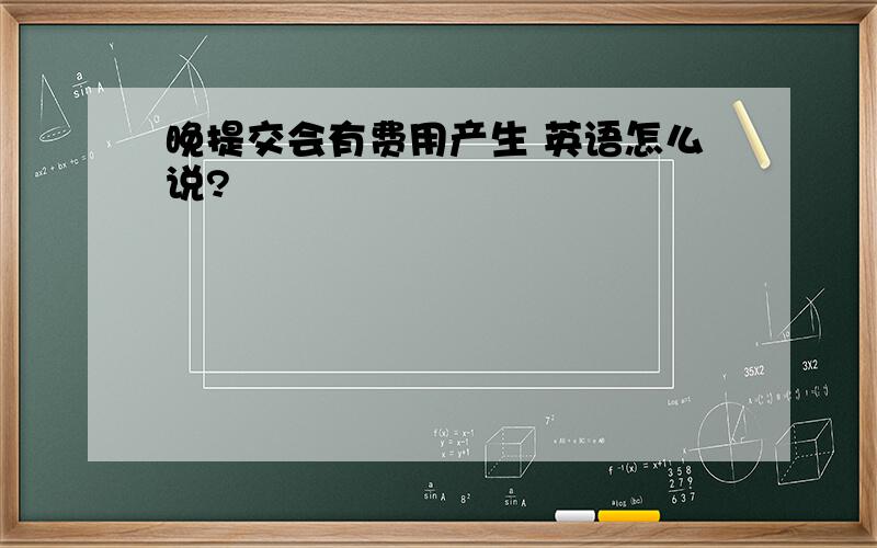 晚提交会有费用产生 英语怎么说?