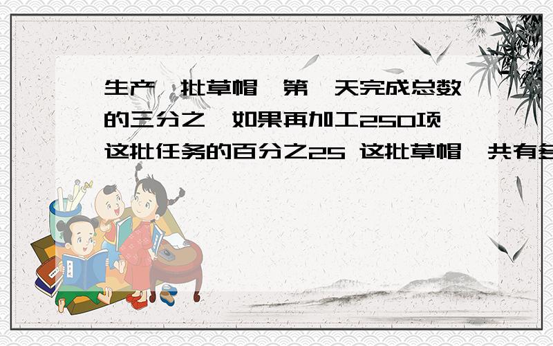 生产一批草帽、第一天完成总数的三分之一如果再加工250项这批任务的百分之25 这批草帽一共有多少顶?