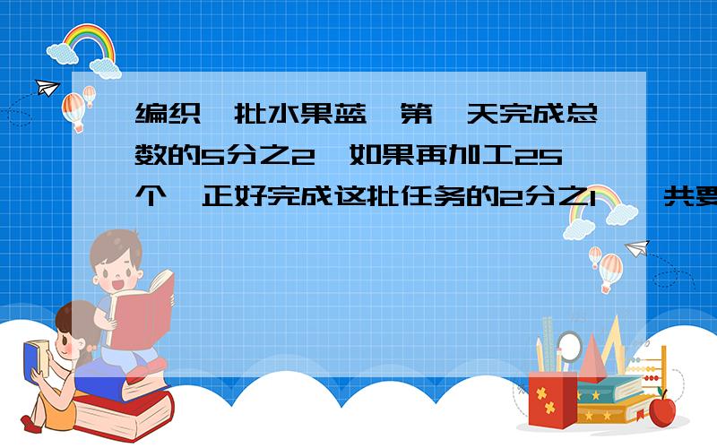 编织一批水果蓝,第一天完成总数的5分之2,如果再加工25个,正好完成这批任务的2分之1,一共要加工多少个