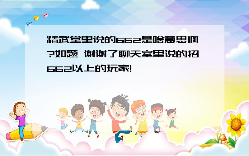 精武堂里说的662是啥意思啊?如题 谢谢了聊天室里说的招662以上的玩家!