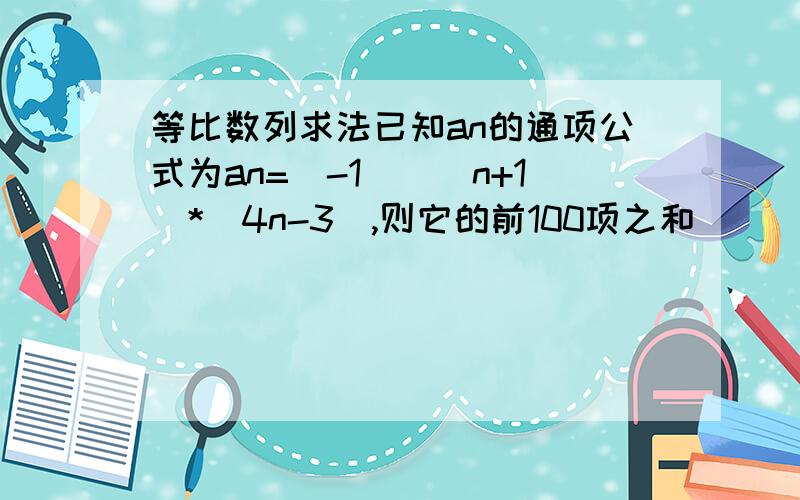 等比数列求法已知an的通项公式为an=(-1)^(n+1)*(4n-3),则它的前100项之和