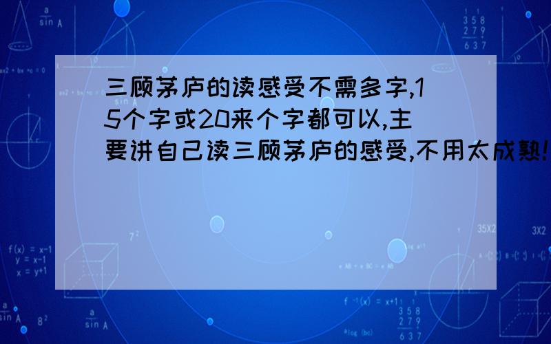 三顾茅庐的读感受不需多字,15个字或20来个字都可以,主要讲自己读三顾茅庐的感受,不用太成熟!