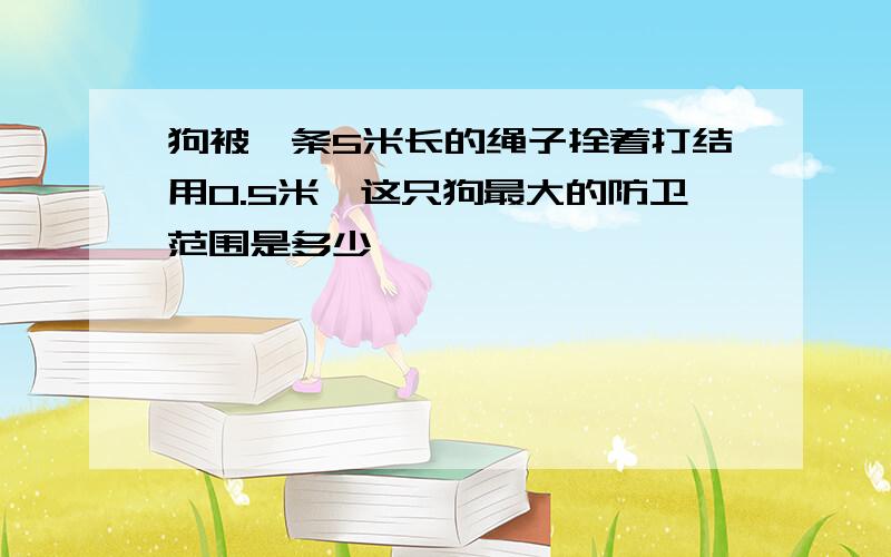 狗被一条5米长的绳子拴着打结用0.5米,这只狗最大的防卫范围是多少