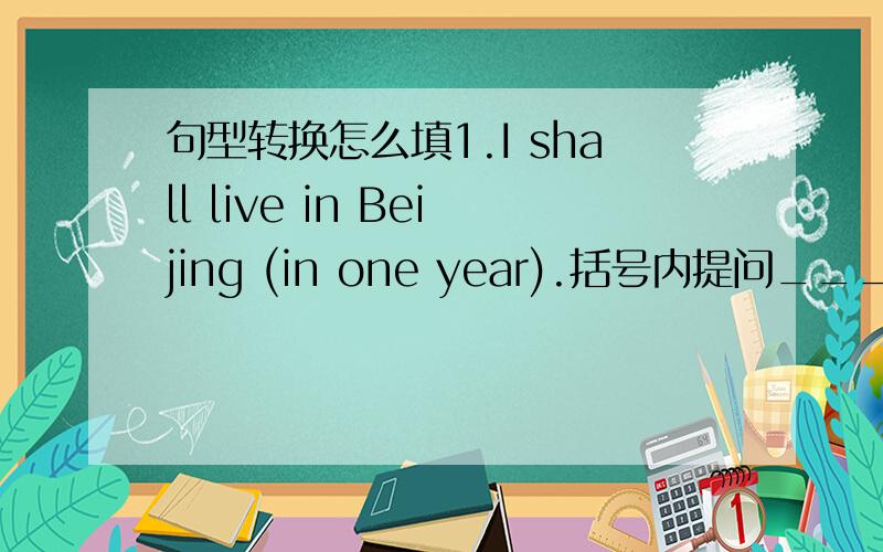 句型转换怎么填1.I shall live in Beijing (in one year).括号内提问___  ____  ____ you live in Beijing?2.Tom (usually) plays basketball after school.括号内提问____ ____  _____Tom play basketball  after  school?3.Great changes will  happ