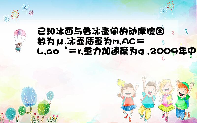 已知冰面与各冰壶间的动摩擦因数为μ,冰壶质量为m,AC＝L,ao‘＝r,重力加速度为g ,2009年中国女子冰壶队首次获得了世界锦标赛冠军,这引起了人们对冰壶运动的关注.冰壶在水平冰面上的一次滑