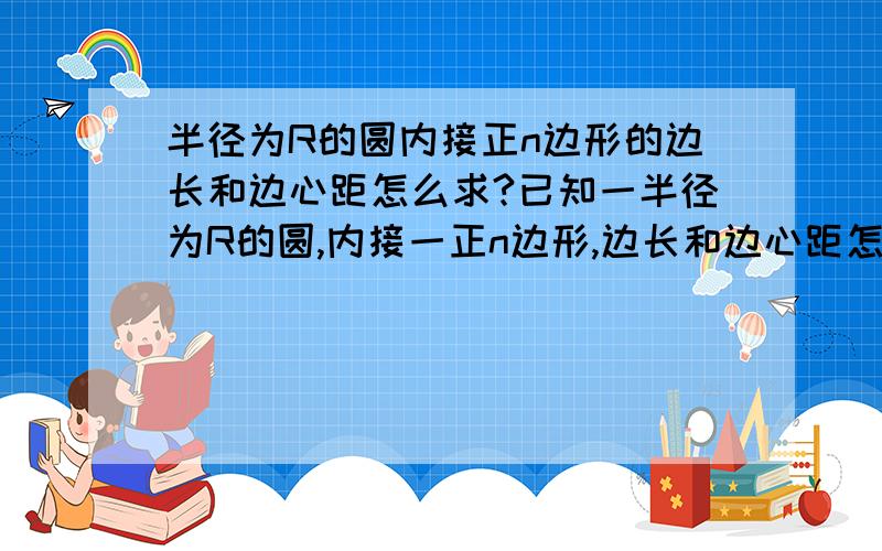 半径为R的圆内接正n边形的边长和边心距怎么求?已知一半径为R的圆,内接一正n边形,边长和边心距怎么求?