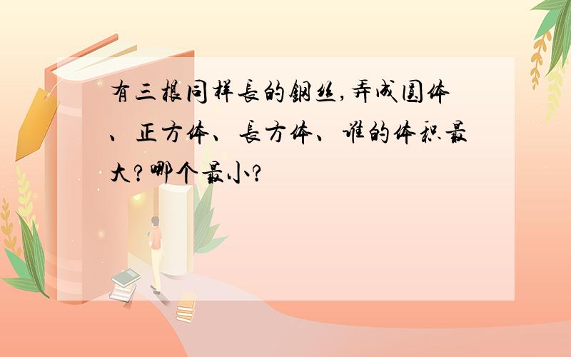 有三根同样长的钢丝,弄成圆体、正方体、长方体、谁的体积最大?哪个最小?