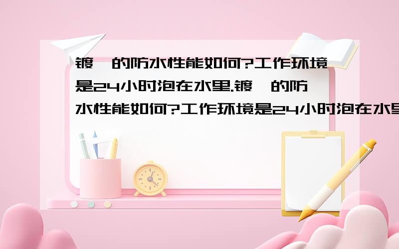 镀铬的防水性能如何?工作环境是24小时泡在水里.镀铬的防水性能如何?工作环境是24小时泡在水里（自来水,由于工件污染可能会有酸碱的偏差）.材料本身为铝合金全件表面镀铬.请问在水中浸