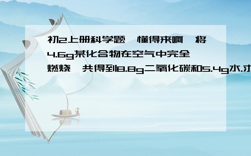 初2上册科学题,懂得来啊,将4.6g某化合物在空气中完全燃烧,共得到8.8g二氧化碳和5.4g水.求：1、组成这种化合物各元素质量比；2、组成这种化合物各元素原子个数比；3、写出该化合物的化学