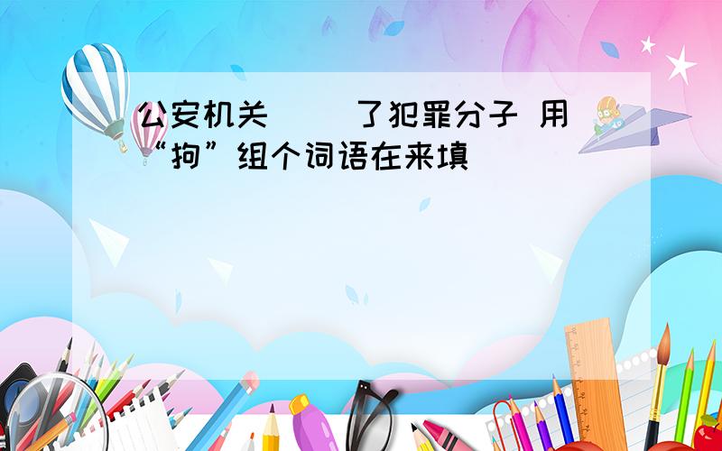 公安机关( )了犯罪分子 用“拘”组个词语在来填