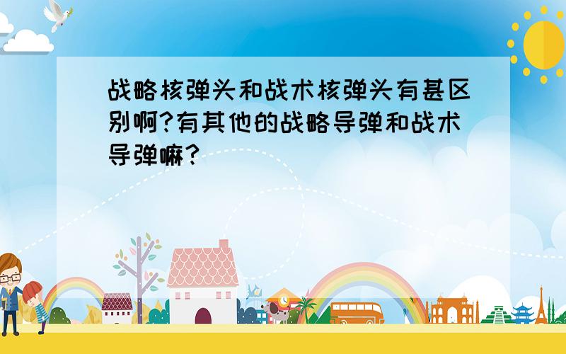 战略核弹头和战术核弹头有甚区别啊?有其他的战略导弹和战术导弹嘛?