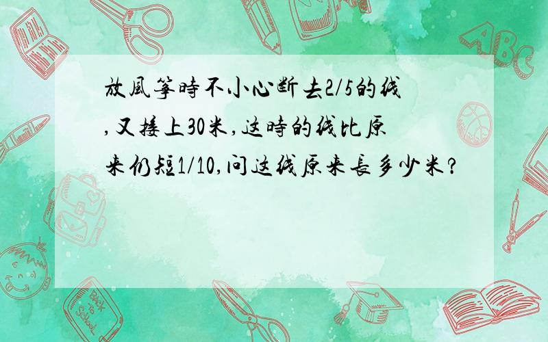 放风筝时不小心断去2/5的线,又接上30米,这时的线比原来仍短1/10,问这线原来长多少米?