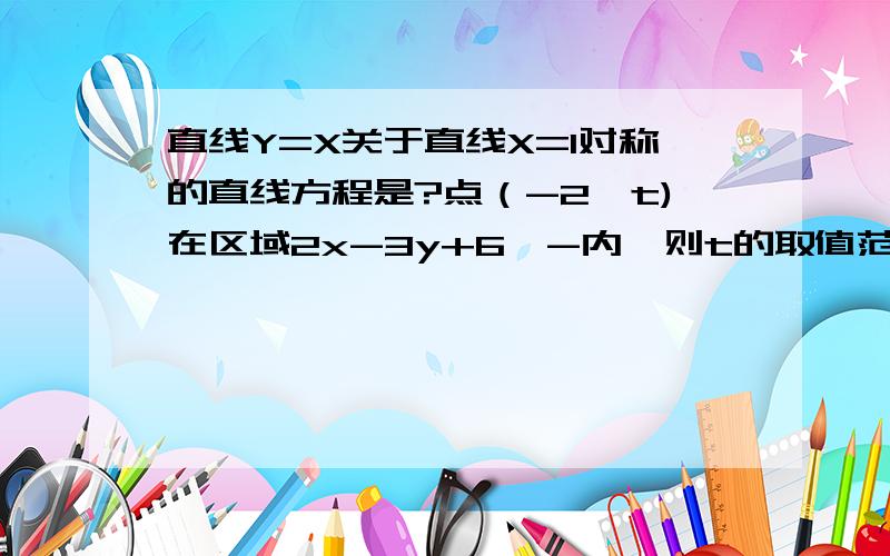 直线Y=X关于直线X=1对称的直线方程是?点（-2,t)在区域2x-3y+6＞-内,则t的取值范围是?