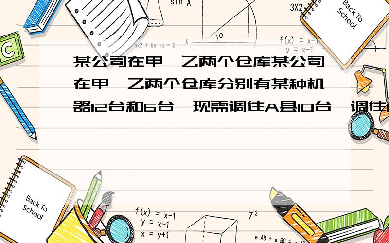 某公司在甲,乙两个仓库某公司在甲,乙两个仓库分别有某种机器12台和6台,现需调往A县10台,调往B县8台.已知从甲仓库调运一台机器到A县的费用为40元,从甲仓库调运一台机器到B县的费用为80元;