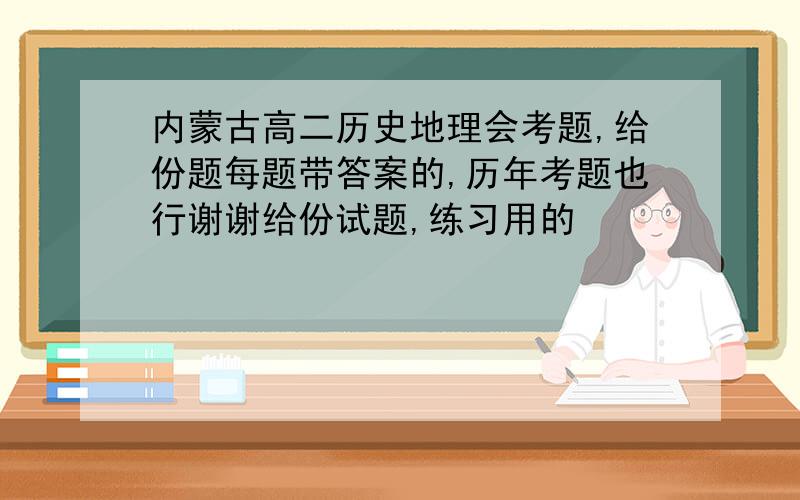 内蒙古高二历史地理会考题,给份题每题带答案的,历年考题也行谢谢给份试题,练习用的