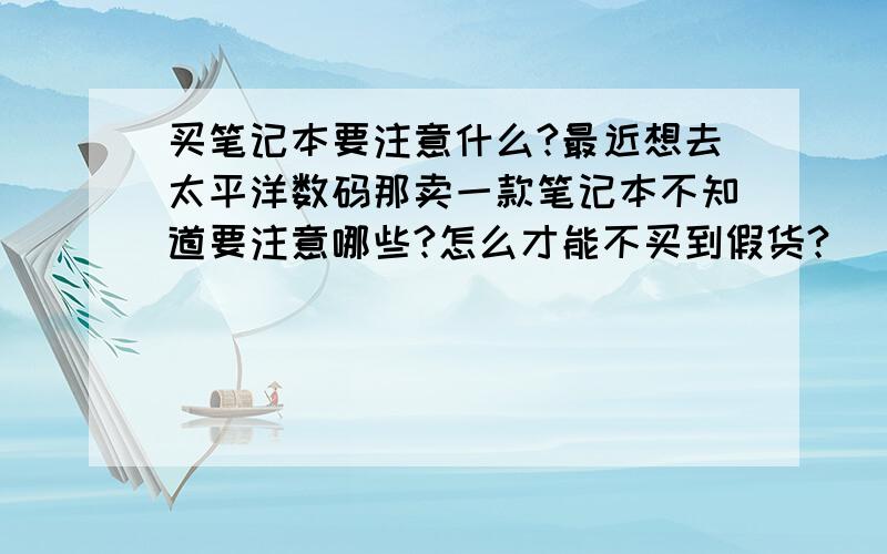 买笔记本要注意什么?最近想去太平洋数码那卖一款笔记本不知道要注意哪些?怎么才能不买到假货?