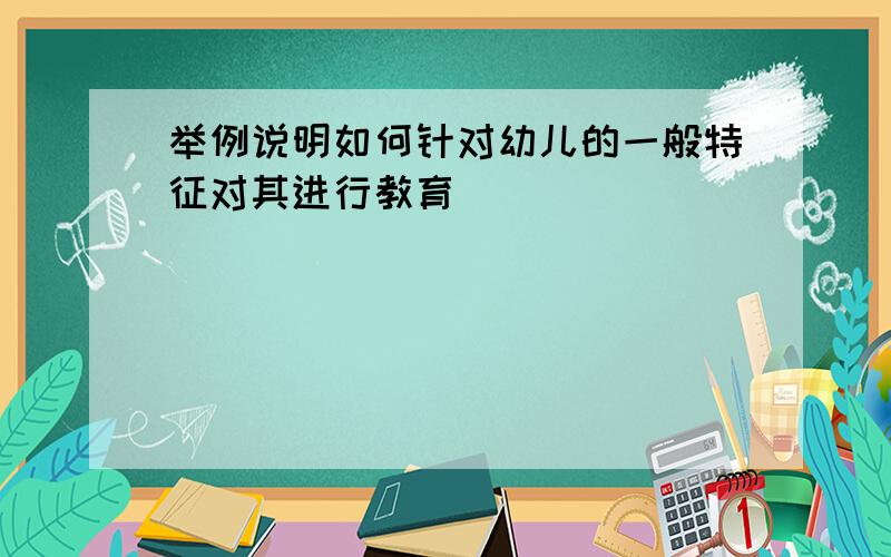 举例说明如何针对幼儿的一般特征对其进行教育