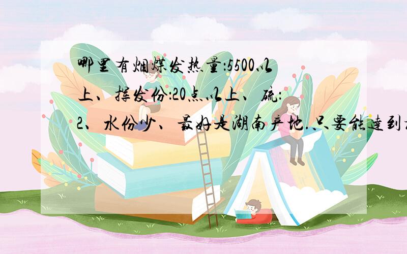 哪里有烟煤发热量：5500以上、挥发份：20点以上、硫：2、水份少、最好是湖南产地.只要能达到标准、什么煤都行