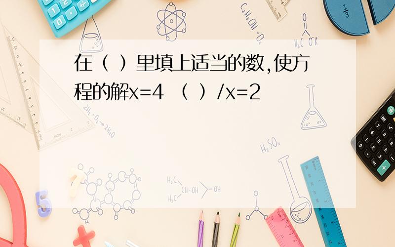 在（ ）里填上适当的数,使方程的解x=4 （ ）/x=2