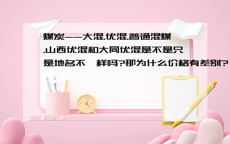 煤炭--大混.优混.普通混煤.山西优混和大同优混是不是只是地名不一样吗?那为什么价格有差别?