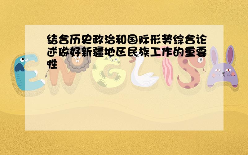 结合历史政治和国际形势综合论述做好新疆地区民族工作的重要性