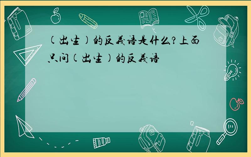 (出生)的反义语是什么?上面只问(出生)的反义语