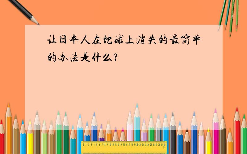 让日本人在地球上消失的最简单的办法是什么?