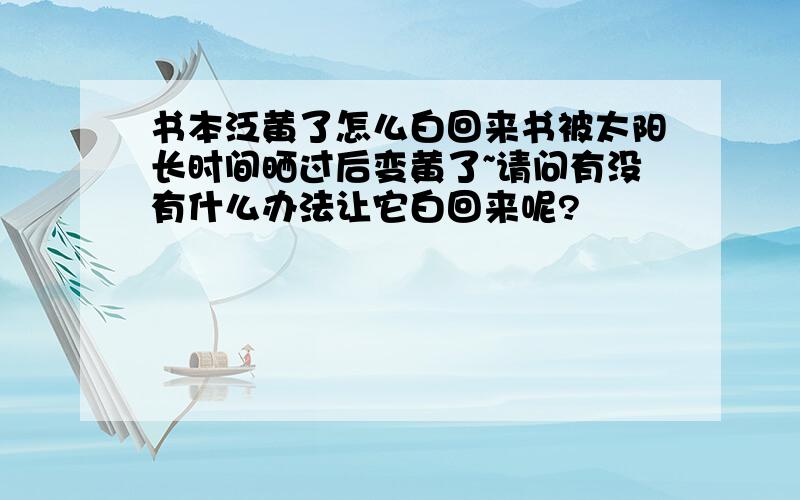 书本泛黄了怎么白回来书被太阳长时间晒过后变黄了~请问有没有什么办法让它白回来呢?