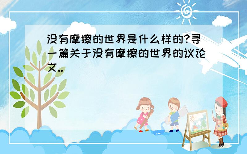 没有摩擦的世界是什么样的?寻一篇关于没有摩擦的世界的议论文..