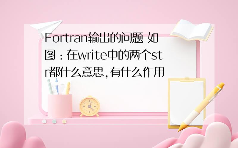 Fortran输出的问题 如图：在write中的两个str都什么意思,有什么作用