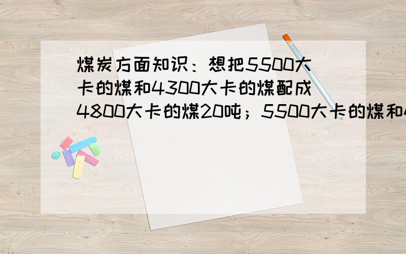 煤炭方面知识：想把5500大卡的煤和4300大卡的煤配成4800大卡的煤20吨；5500大卡的煤和4300大卡的煤各需要我觉得和中学化学的溶液稀释问题是一样的,对么?就是我算不出来~