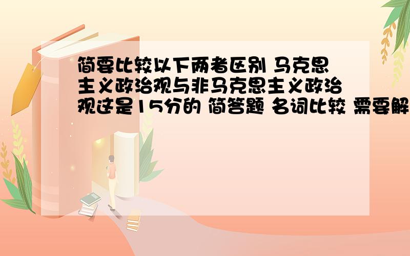 简要比较以下两者区别 马克思主义政治观与非马克思主义政治观这是15分的 简答题 名词比较 需要解释名词 分析联系与区别~