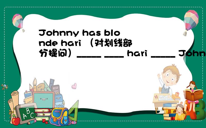 Johnny has blonde hari （对划线部分提问）_____ ____ hari _____ Johnny have?Johnny has blonde hari （对划线部分提问）———_____ _____ hari _____ Johnny have?