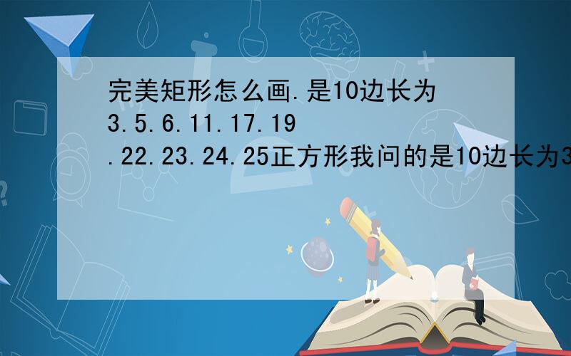 完美矩形怎么画.是10边长为3.5.6.11.17.19.22.23.24.25正方形我问的是10边长为3.5.6.11.17.19.22.23.24.25正方形怎么组成个完美矩形、求图、谢谢