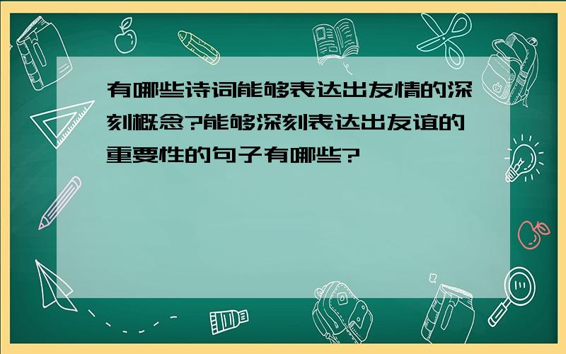 有哪些诗词能够表达出友情的深刻概念?能够深刻表达出友谊的重要性的句子有哪些?