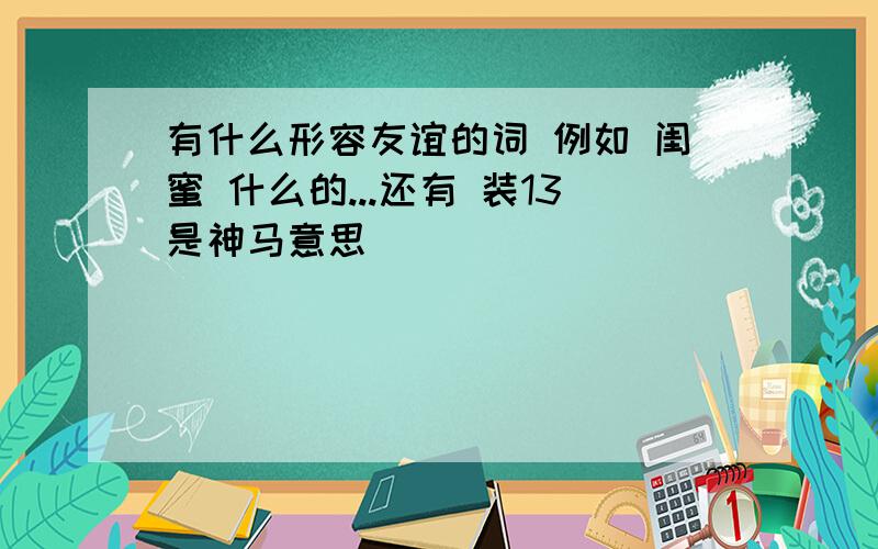 有什么形容友谊的词 例如 闺蜜 什么的...还有 装13是神马意思