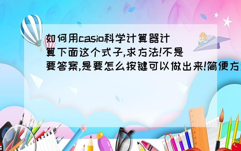 如何用casio科学计算器计算下面这个式子,求方法!不是要答案,是要怎么按键可以做出来!简便方法如何用科学计算器计算sigma的计算题?（3÷1.04）+（3÷1.04²）+（3÷1.04³）+ .+ （3÷1.04二十