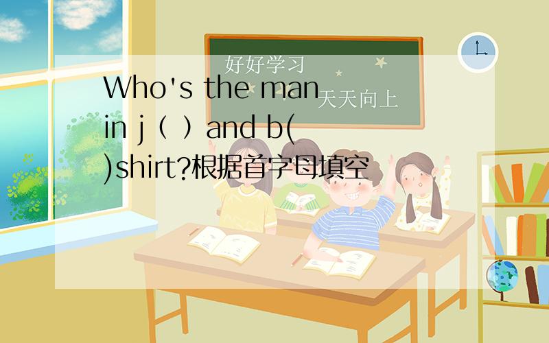 Who's the man in j（ ）and b( )shirt?根据首字母填空