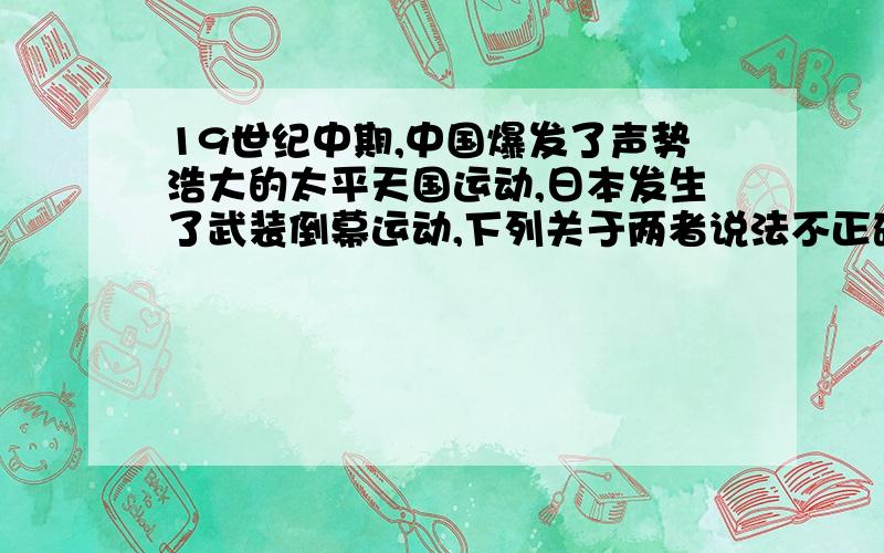 19世纪中期,中国爆发了声势浩大的太平天国运动,日本发生了武装倒幕运动,下列关于两者说法不正确的是A 都是对两国的历史发展产生了重大影响B 都是农民阶级的反封建斗争C 都有力的冲击