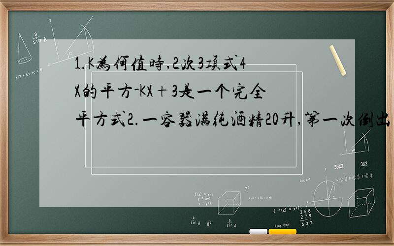 1.K为何值时,2次3项式4X的平方-KX+3是一个完全平方式2.一容器满纯酒精20升,第一次倒出若干升后,用水加满搅匀,第2次又倒出与第一次一样的升数,这时测得容器剩下纯酒精5升,问每次倒出液体多