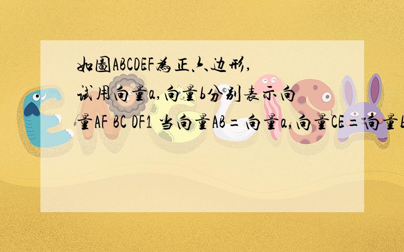 如图ABCDEF为正六边形,试用向量a,向量b分别表示向量AF BC DF1 当向量AB=向量a,向量CE=向量b时2 当向量AC=向量a,向量BD=向量b时