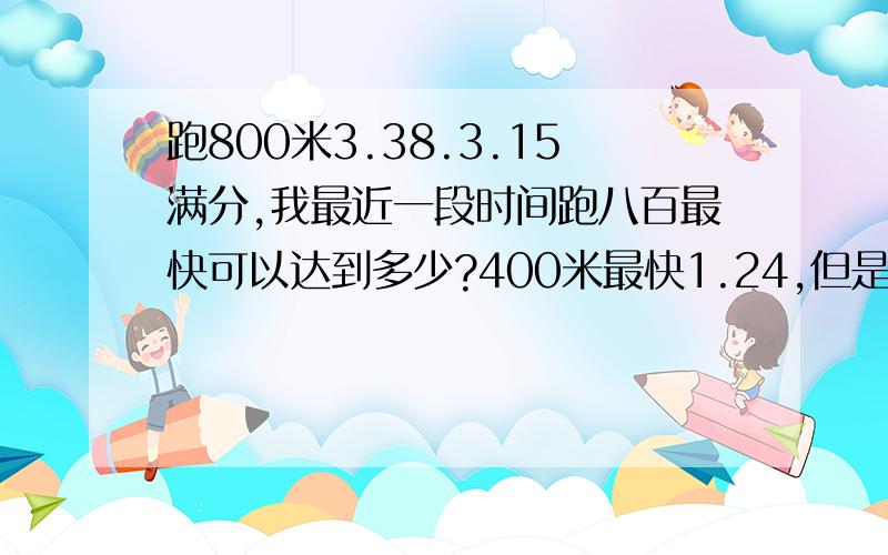 跑800米3.38.3.15满分,我最近一段时间跑八百最快可以达到多少?400米最快1.24,但是跑400米最后100米腿酸死了,800米3.38是后面减了一点速的成绩,800米跑完第一圈就感觉好累,到了600米腿酸.400和800跑