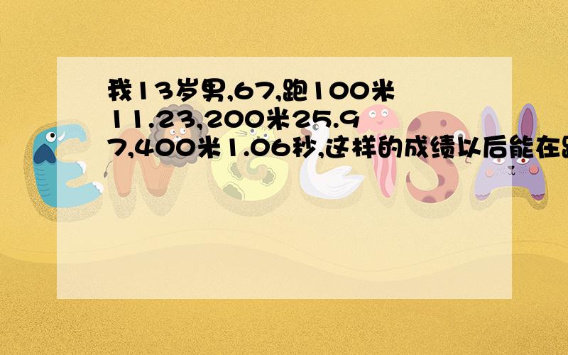 我13岁男,67,跑100米11.23,200米25.97,400米1.06秒,这样的成绩以后能在跑步有前途吗?那个400米是1分06秒